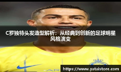 C罗独特头发造型解析：从经典到创新的足球明星风格演变