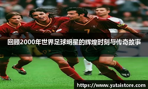 回顾2000年世界足球明星的辉煌时刻与传奇故事