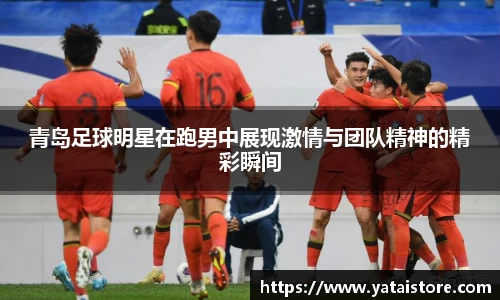 青岛足球明星在跑男中展现激情与团队精神的精彩瞬间