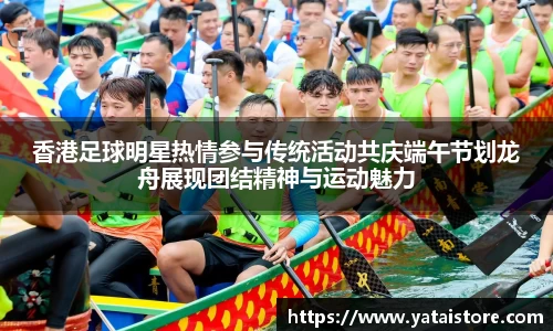 香港足球明星热情参与传统活动共庆端午节划龙舟展现团结精神与运动魅力